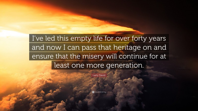 Larry David Quote: “I’ve led this empty life for over forty years and now I can pass that heritage on and ensure that the misery will continue for at least one more generation.”