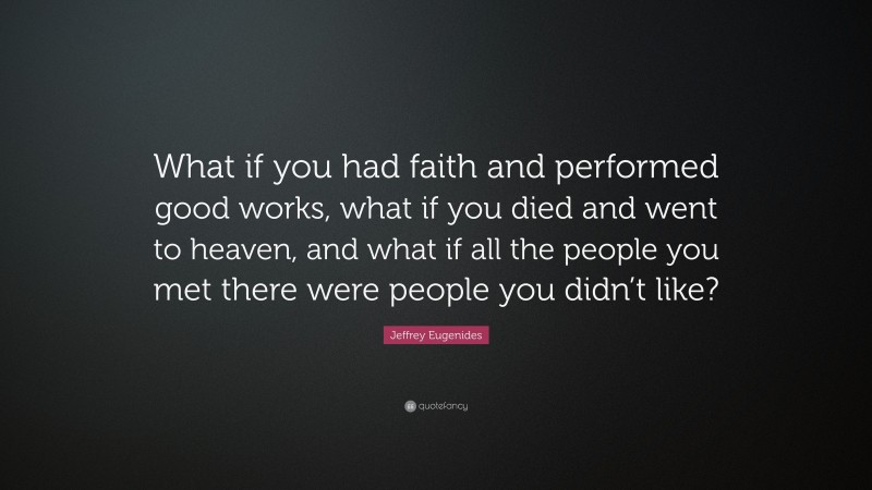 Jeffrey Eugenides Quote: “What if you had faith and performed good works, what if you died and went to heaven, and what if all the people you met there were people you didn’t like?”