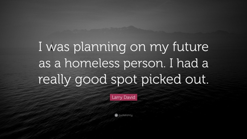 Larry David Quote: “I was planning on my future as a homeless person. I had a really good spot picked out.”