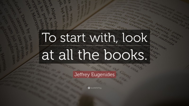 Jeffrey Eugenides Quote: “To start with, look at all the books.”