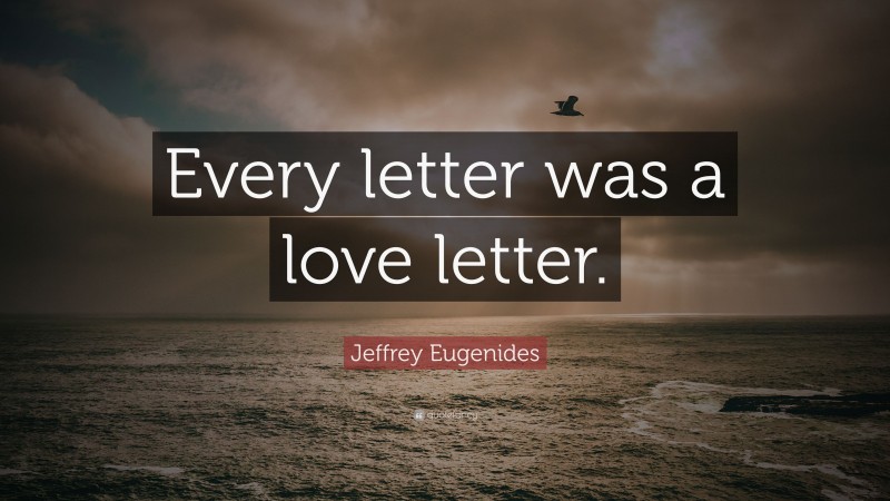Jeffrey Eugenides Quote: “Every letter was a love letter.”