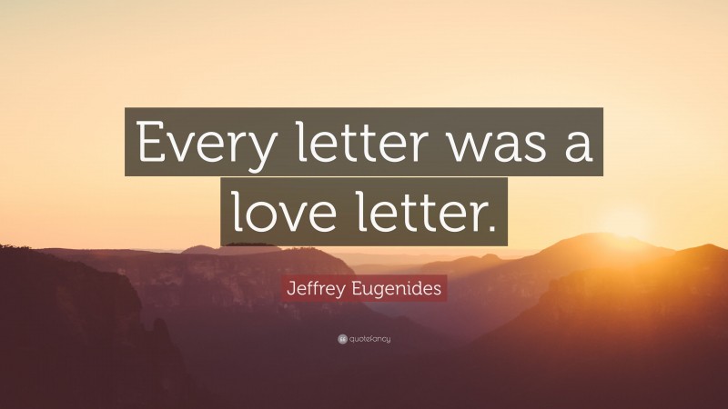 Jeffrey Eugenides Quote: “Every letter was a love letter.”