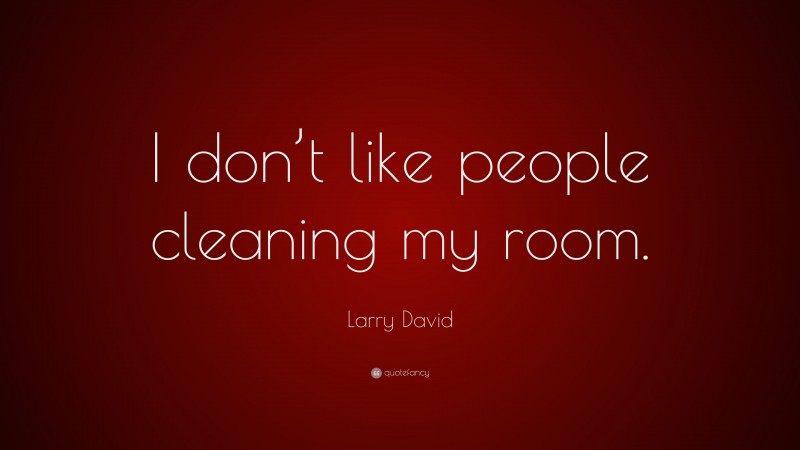 Larry David Quote: “I don’t like people cleaning my room.”