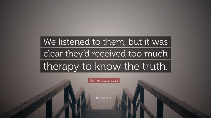 Jeffrey Eugenides Quote: “We listened to them, but it was clear they’d received too much therapy to know the truth.”