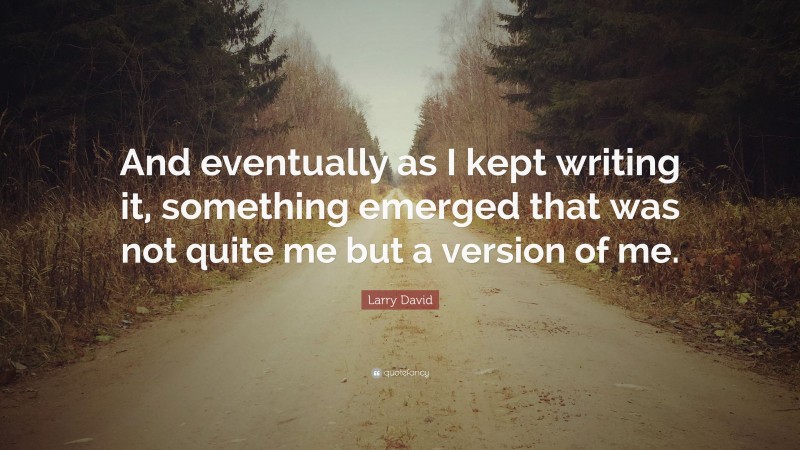 Larry David Quote: “And eventually as I kept writing it, something emerged that was not quite me but a version of me.”