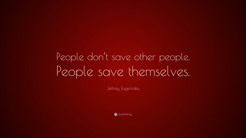 Jeffrey Eugenides Quote: “People don’t save other people. People save themselves.”