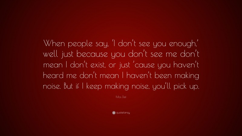 Mos Def Quote: “When people say, ‘I don’t see you enough,’ well just because you don’t see me don’t mean I don’t exist, or just ’cause you haven’t heard me don’t mean I haven’t been making noise. But if I keep making noise, you’ll pick up.”