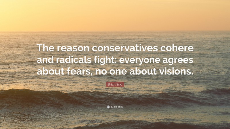 Brian Eno Quote: “The reason conservatives cohere and radicals fight: everyone agrees about fears, no one about visions.”