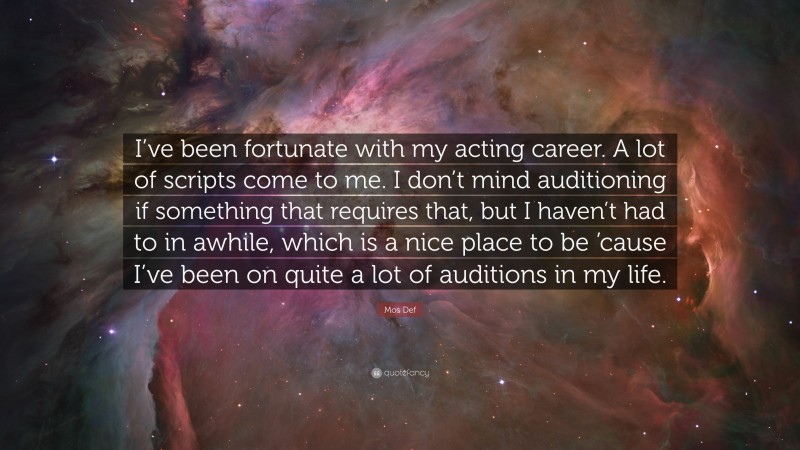 Mos Def Quote: “I’ve been fortunate with my acting career. A lot of scripts come to me. I don’t mind auditioning if something that requires that, but I haven’t had to in awhile, which is a nice place to be ’cause I’ve been on quite a lot of auditions in my life.”