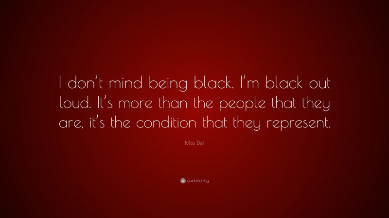 Mos Def Quote: “I don’t mind being black. I’m black out loud. It’s more than the people that they are, it’s the condition that they represent.”