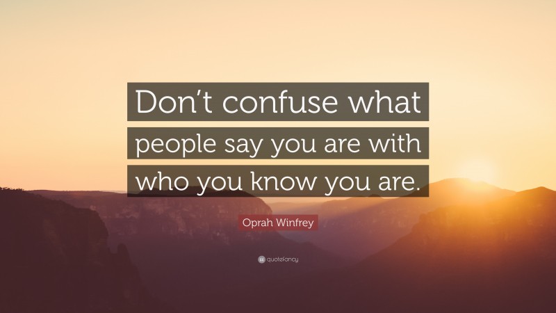 Oprah Winfrey Quote: “Don’t confuse what people say you are with who you know you are.”