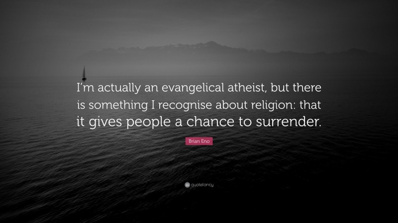 Brian Eno Quote: “I’m actually an evangelical atheist, but there is something I recognise about religion: that it gives people a chance to surrender.”
