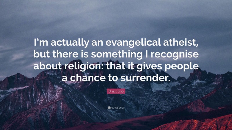 Brian Eno Quote: “I’m actually an evangelical atheist, but there is something I recognise about religion: that it gives people a chance to surrender.”