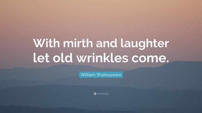 William Shakespeare Quote: “With mirth and laughter let old wrinkles come.”