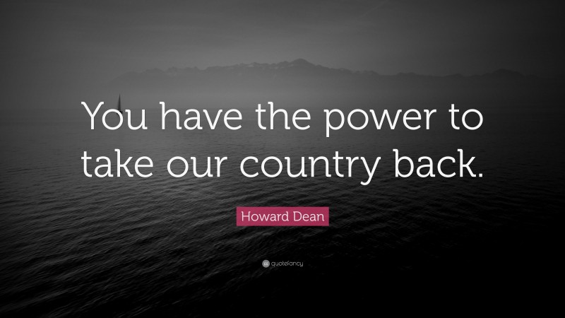 Howard Dean Quote: “You have the power to take our country back.”