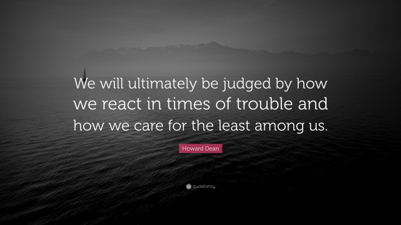 Howard Dean Quote: “We will ultimately be judged by how we react in times of trouble and how we care for the least among us.”