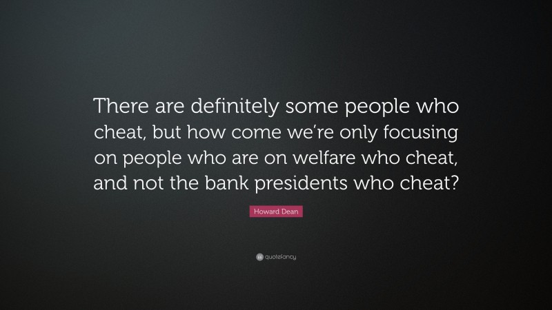 Howard Dean Quote: “There are definitely some people who cheat, but how come we’re only focusing on people who are on welfare who cheat, and not the bank presidents who cheat?”