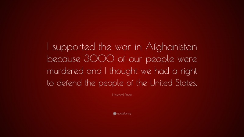 Howard Dean Quote: “I supported the war in Afghanistan because 3000 of our people were murdered and I thought we had a right to defend the people of the United States.”