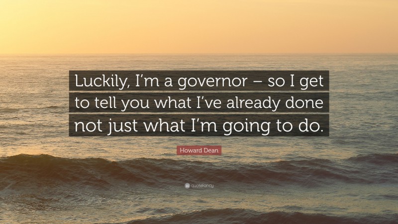 Howard Dean Quote: “Luckily, I’m a governor – so I get to tell you what I’ve already done not just what I’m going to do.”