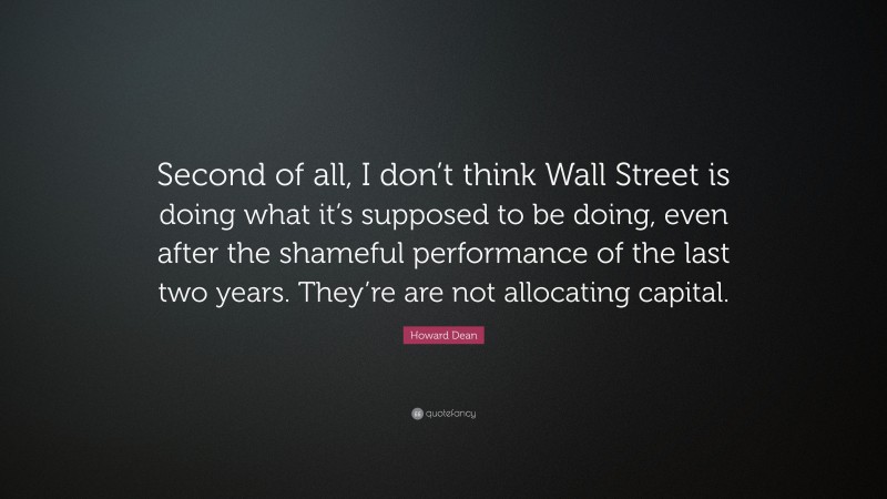 Howard Dean Quote: “Second of all, I don’t think Wall Street is doing what it’s supposed to be doing, even after the shameful performance of the last two years. They’re are not allocating capital.”