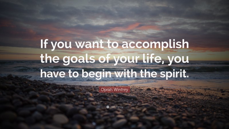 Oprah Winfrey Quote: “If you want to accomplish the goals of your life, you have to begin with the spirit.”