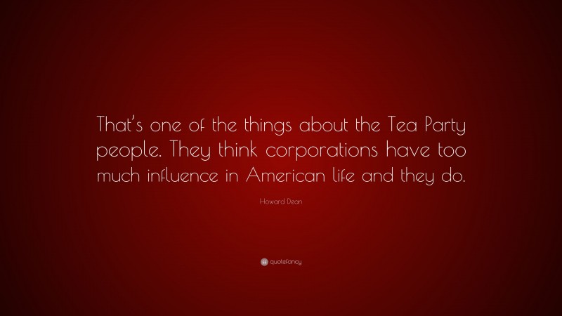 Howard Dean Quote: “That’s one of the things about the Tea Party people. They think corporations have too much influence in American life and they do.”