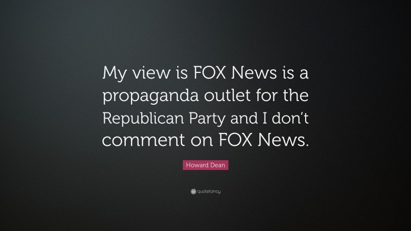 Howard Dean Quote: “My view is FOX News is a propaganda outlet for the Republican Party and I don’t comment on FOX News.”