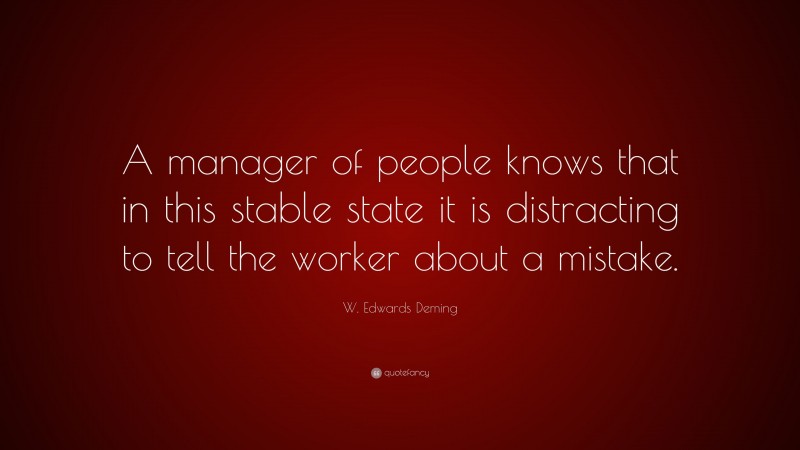 W. Edwards Deming Quote: “A manager of people knows that in this stable state it is distracting to tell the worker about a mistake.”