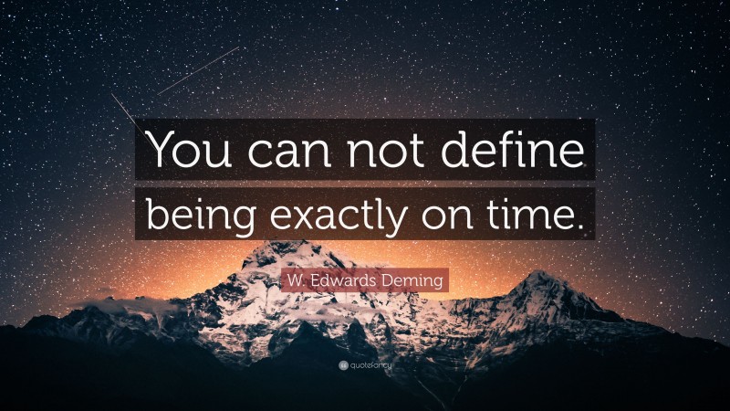 W. Edwards Deming Quote: “You can not define being exactly on time.”