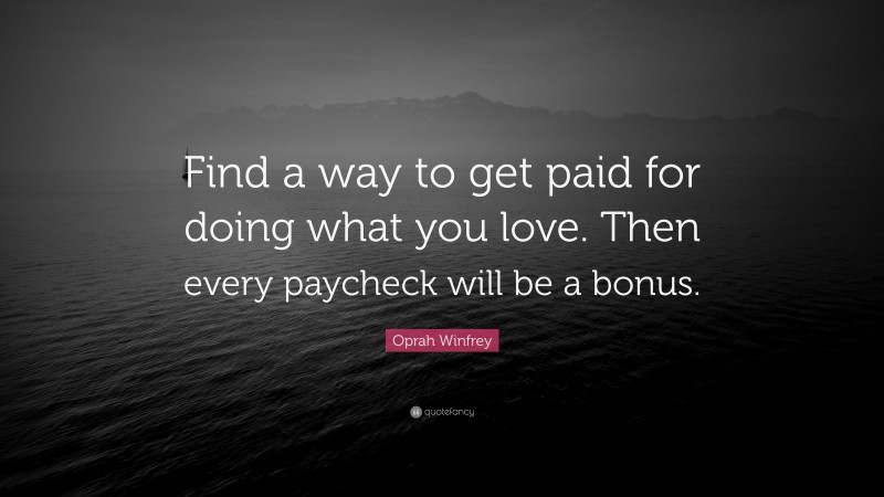 Oprah Winfrey Quote: “Find a way to get paid for doing what you love. Then every paycheck will be a bonus.”