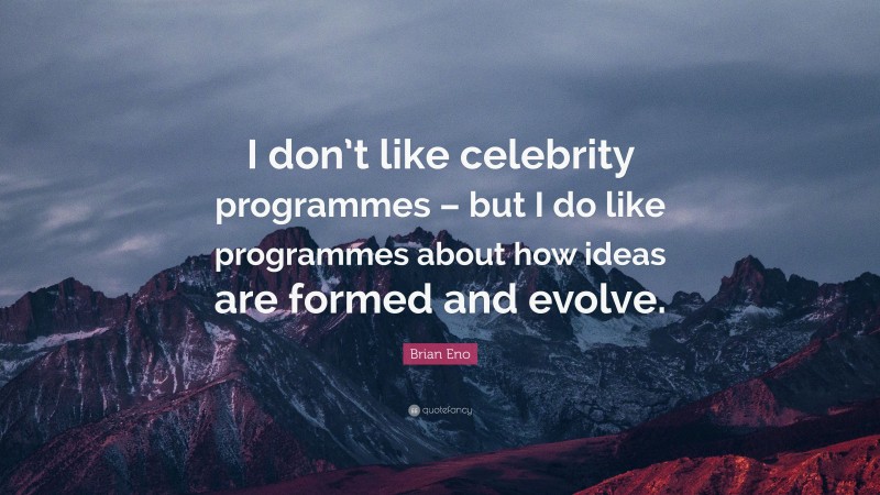 Brian Eno Quote: “I don’t like celebrity programmes – but I do like programmes about how ideas are formed and evolve.”