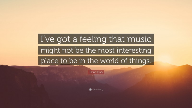 Brian Eno Quote: “I’ve got a feeling that music might not be the most interesting place to be in the world of things.”