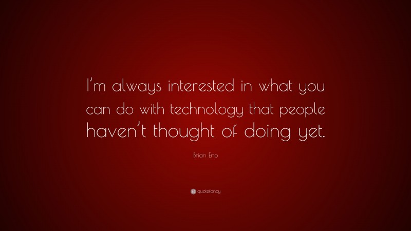 Brian Eno Quote: “I’m always interested in what you can do with technology that people haven’t thought of doing yet.”