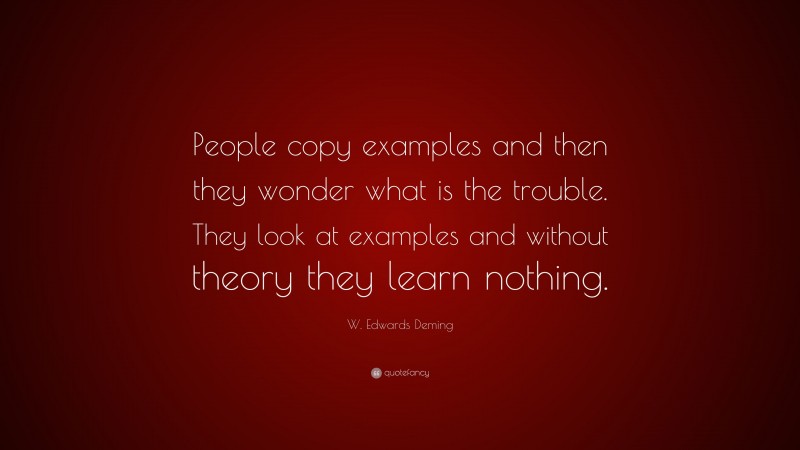 W. Edwards Deming Quote: “People copy examples and then they wonder what is the trouble. They look at examples and without theory they learn nothing.”