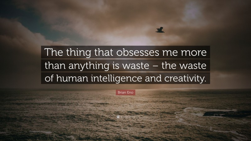 Brian Eno Quote: “The thing that obsesses me more than anything is waste – the waste of human intelligence and creativity.”