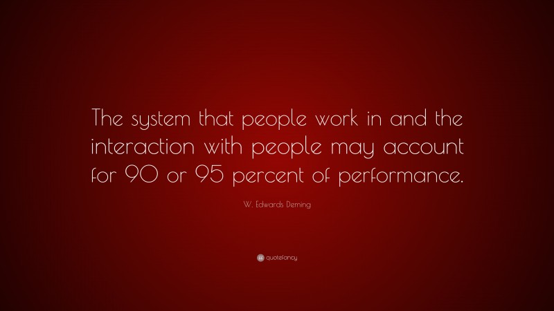 W. Edwards Deming Quote: “The system that people work in and the interaction with people may account for 90 or 95 percent of performance.”