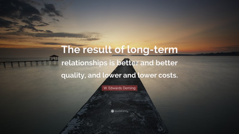 W. Edwards Deming Quote: “The result of long-term relationships is better and better quality, and lower and lower costs.”