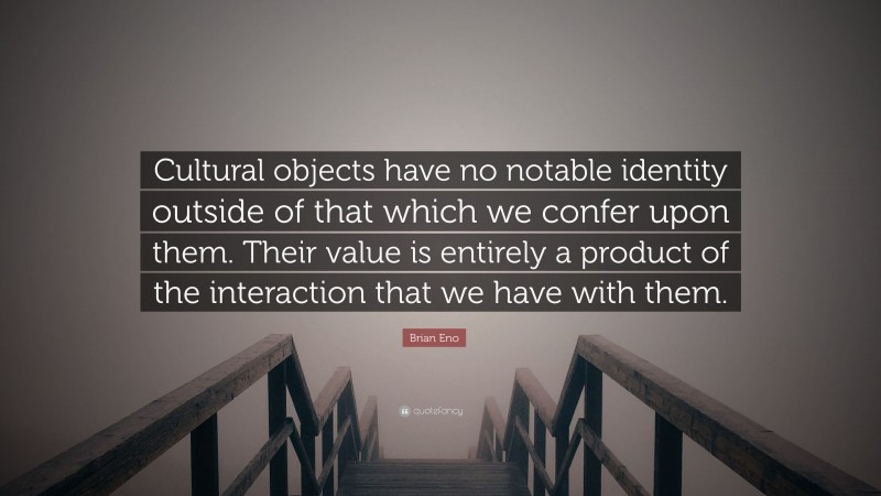 Brian Eno Quote: “Cultural objects have no notable identity outside of that which we confer upon them. Their value is entirely a product of the interaction that we have with them.”