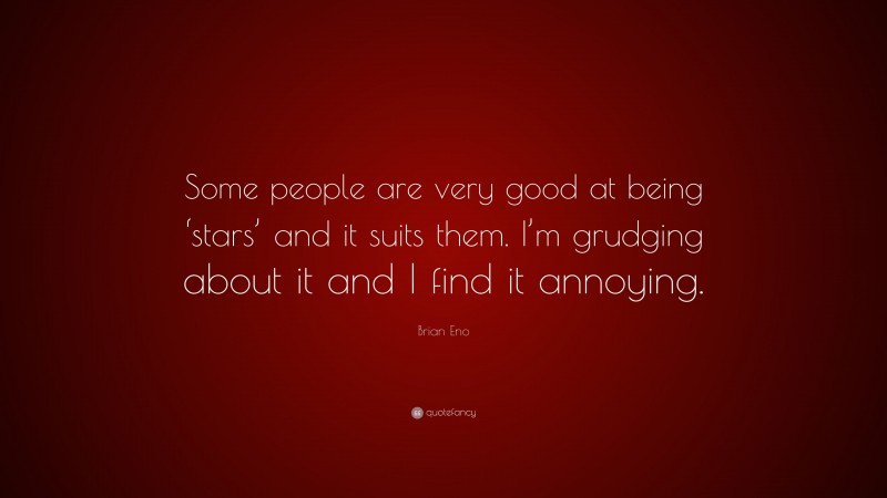 Brian Eno Quote: “Some people are very good at being ‘stars’ and it suits them. I’m grudging about it and I find it annoying.”