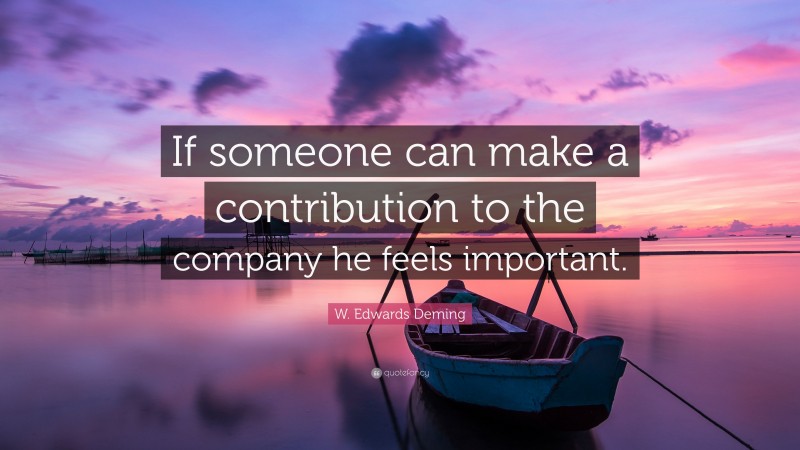 W. Edwards Deming Quote: “If someone can make a contribution to the company he feels important.”