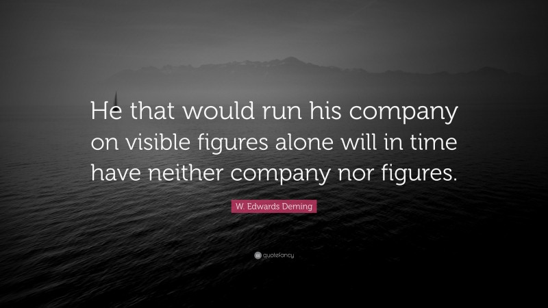W. Edwards Deming Quote: “He that would run his company on visible figures alone will in time have neither company nor figures.”
