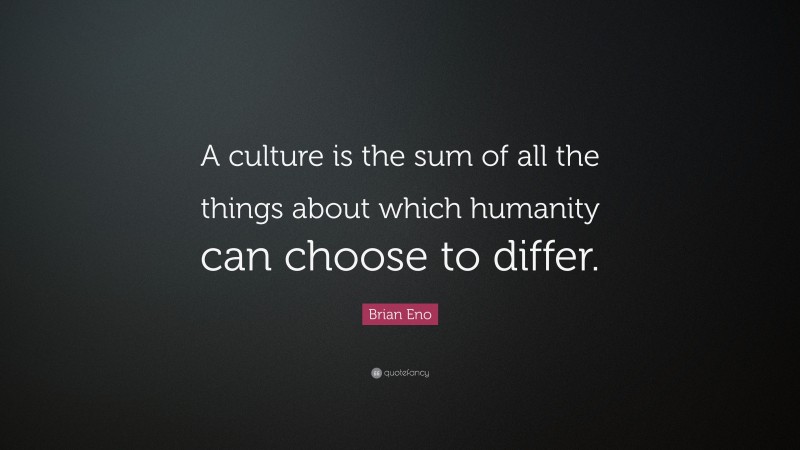 Brian Eno Quote: “A culture is the sum of all the things about which humanity can choose to differ.”