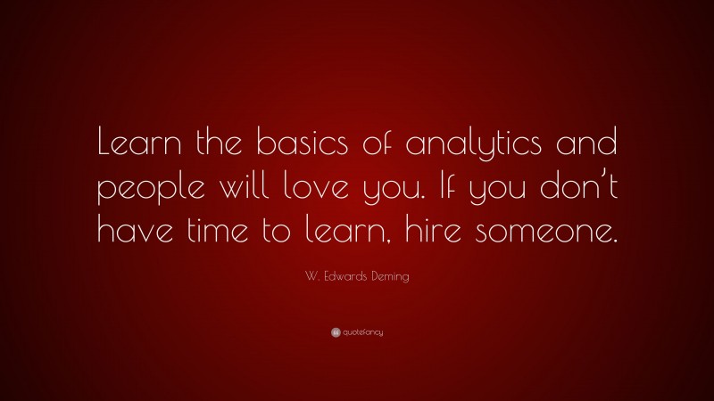 W. Edwards Deming Quote: “Learn the basics of analytics and people will love you. If you don’t have time to learn, hire someone.”