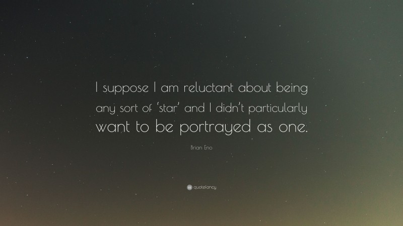 Brian Eno Quote: “I suppose I am reluctant about being any sort of ‘star’ and I didn’t particularly want to be portrayed as one.”