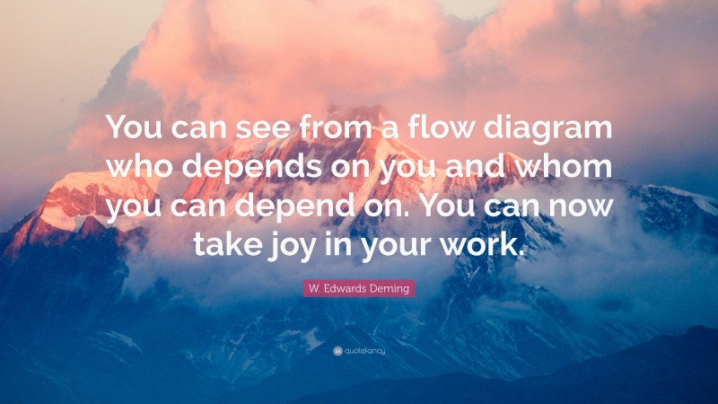 W. Edwards Deming Quote: “You can see from a flow diagram who depends on you and whom you can depend on. You can now take joy in your work.”