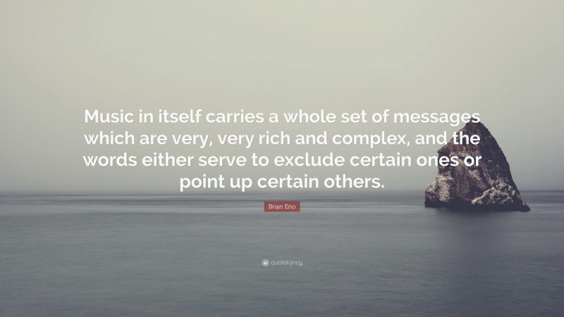 Brian Eno Quote: “Music in itself carries a whole set of messages which are very, very rich and complex, and the words either serve to exclude certain ones or point up certain others.”