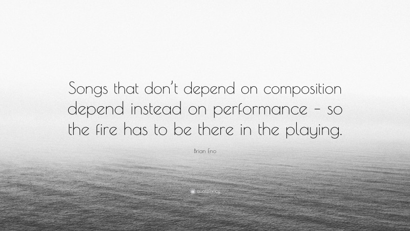 Brian Eno Quote: “Songs that don’t depend on composition depend instead on performance – so the fire has to be there in the playing.”