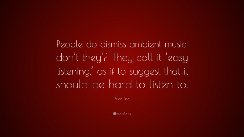 Brian Eno Quote: “People do dismiss ambient music, don’t they? They call it ‘easy listening,’ as if to suggest that it should be hard to listen to.”