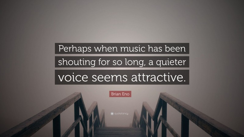 Brian Eno Quote: “Perhaps when music has been shouting for so long, a quieter voice seems attractive.”