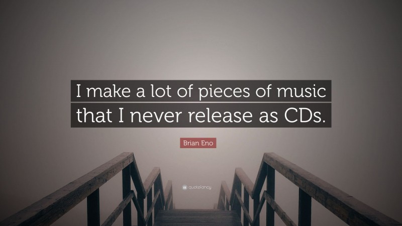Brian Eno Quote: “I make a lot of pieces of music that I never release as CDs.”